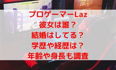 laz 彼女|プロゲーマーLazの彼女や結婚は？大学の学歴や経歴・年齢や身。